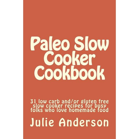 Paleo Cookbook: Paleo Slow Cooker Cookbook: 31 low carb and/or gluten free slow cooker recipes for busy folks who love homemade food (Paperback)