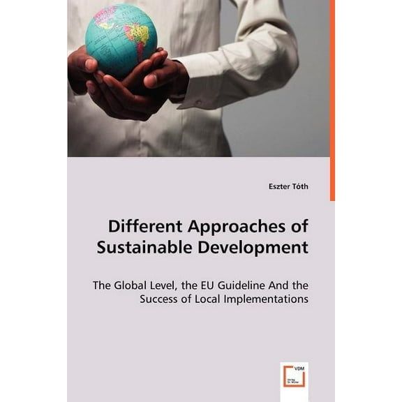 Different Approaches of Sustainable Development - The Global Level, the EU Guideline And the Success of Local Implementations (Paperback)