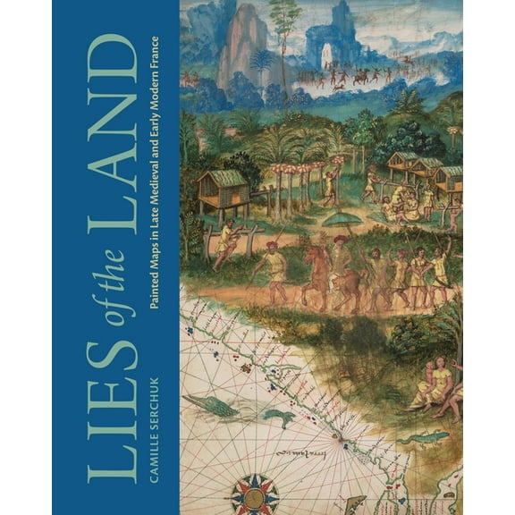 Lies of the Land: Painted Maps in Late Medieval and Early Modern France, (Hardcover)