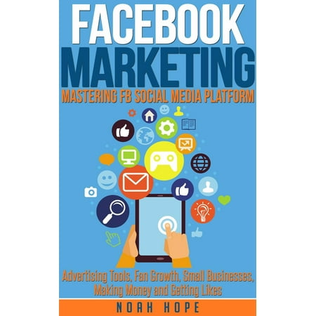 Facebook Marketing: Mastering FB Social Media Platform Advertising Tools, Fan Growth, Small Businesses, Making Money and Getting Likes - (Best Social Media Marketing Tools)