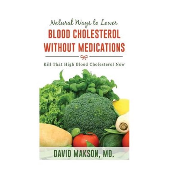 Natural ways to Lower Blood Cholesterol Without Medications: Kill that High Blood Cholesterol in 2 weeks! Volume 1 Paperback 1978469160 9781978469167 DR David Makson