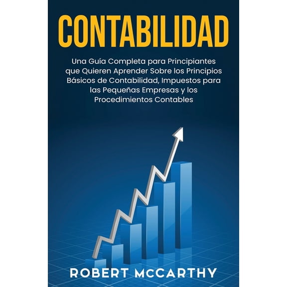 Empezar Un Negocio: Contabilidad: Una guÃa completa para principiantes que quieren aprender sobre los principios básicos de contabilidad, impuestos para las pequeñas empresas y los procedimientos cont
