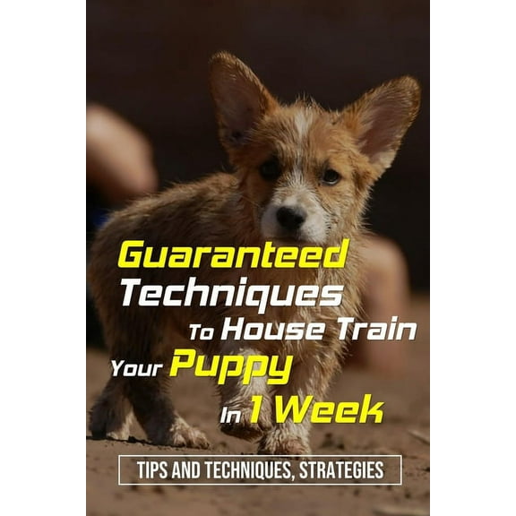 Guaranteed Techniques To House Train Your Puppy In 1 Week : Tips And Techniques, Strategies: How To Potty Train A Puppy In The House (Paperback)