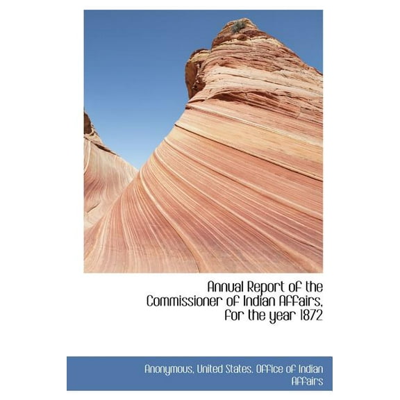 Annual Report of the Commissioner of Indian Affairs, for the Year 1872 (Hardcover)