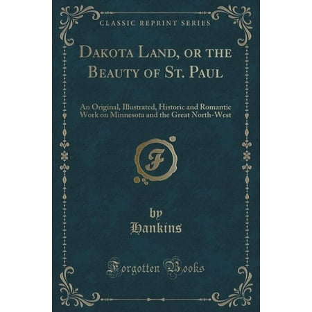 Dakota Land, or the Beauty of St. Paul: An Original, Illustrated, Historic and Romantic Work on Minnesota and the Great North-West (Classic Reprint)