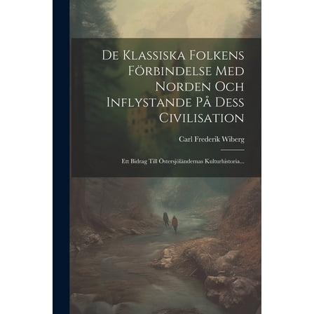 De Klassiska Folkens Förbindelse Med Norden Och Inflystande På Dess Civilisation: Ett Bidrag Till Östersjöländernas Kulturhistoria... (Paperback)