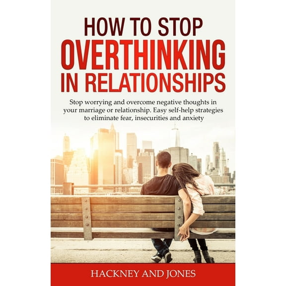 How to Stop Overthinking in Relationships: Stop Worrying and Overcome Negative Thoughts in your Marriage or Relationship, (Paperback)