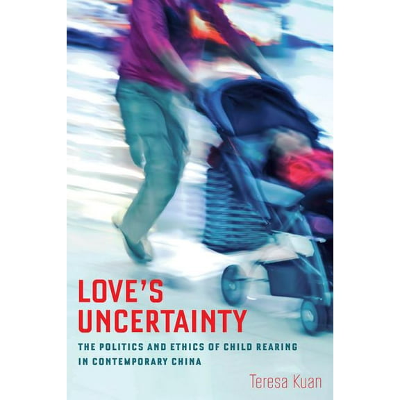 Love's Uncertainty: The Politics and Ethics of Child Rearing in Contemporary China, (Paperback)