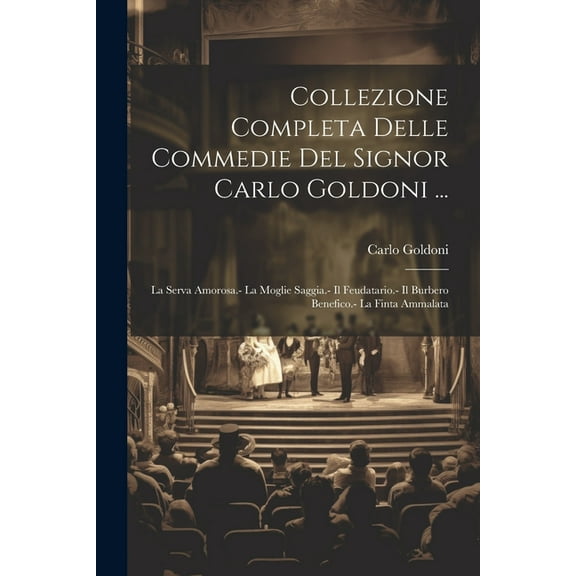 Collezione Completa Delle Commedie Del Signor Carlo Goldoni ... : La Serva Amorosa.- La Moglie Saggia.- Il Feudatario.- Il Burbero Benefico.- La Finta Ammalata (Paperback)