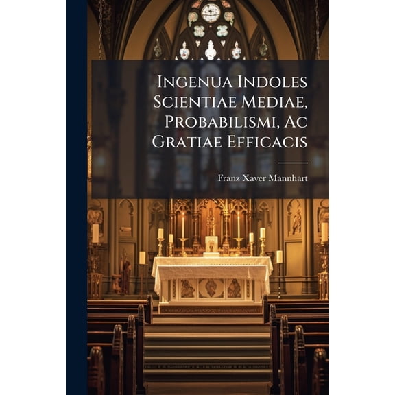 Ingenua Indoles Scientiae Mediae, Probabilismi, Ac Gratiae Efficacis : Opus Historicis, Criticis, Theologicis Animadversionibus Distinctum... (Paperback)
