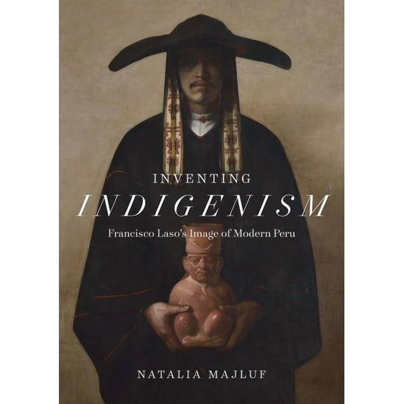 Inventing Indigenism : Francisco Laso's Image of Modern Peru (Hardcover)