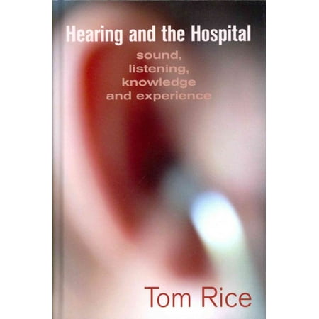 Hearing and the Hospital : Sound, Listening, Knowledge and Experience
