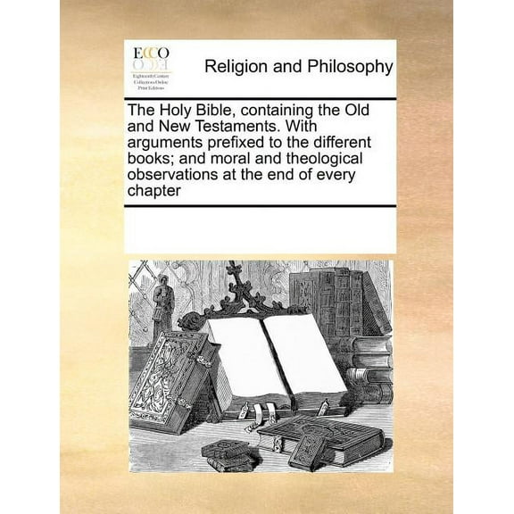The Holy Bible, Containing the Old and New Testaments. with Arguments Prefixed to the Different Books; And Moral and Theological Observations at the End of Every Chapter (Paperback)