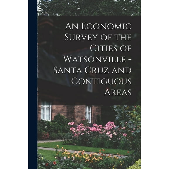An Economic Survey of the Cities of Watsonville - Santa Cruz and Contiguous Areas, (Paperback)