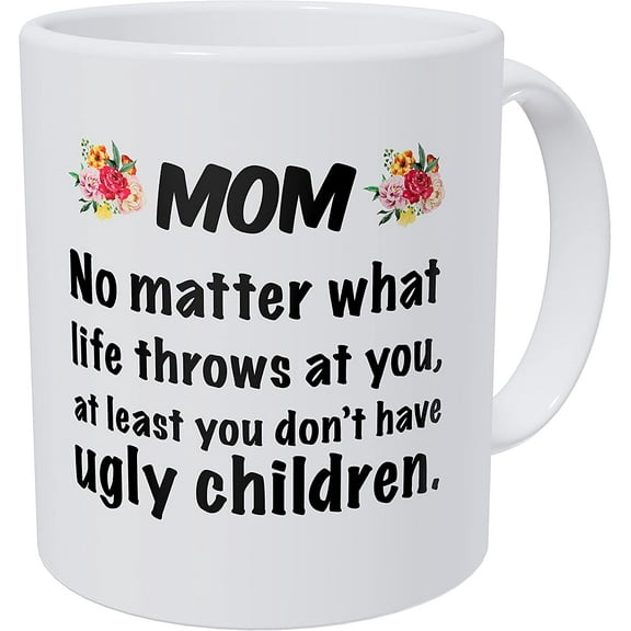 Mom, No Matter What Life Throws at You, at Least ou Don't Have Ugly Children 11 Ounces Funny Coffee Mug