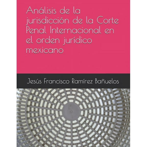 Análisis de la jurisdicción de la Corte Penal Internacional en el orden jurídico mexicano (Paperback)