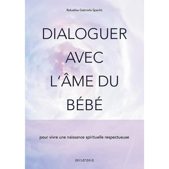 Dialoguer avec l'Ã¢me du bÃ©bÃ©: pour vivre une naissance spirituelle respectueuse, (Paperback)