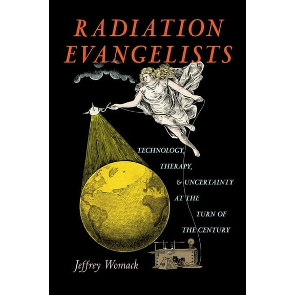 Radiation Evangelists: Technology, Therapy, and Uncertainty at the Turn of the Century, (Hardcover)