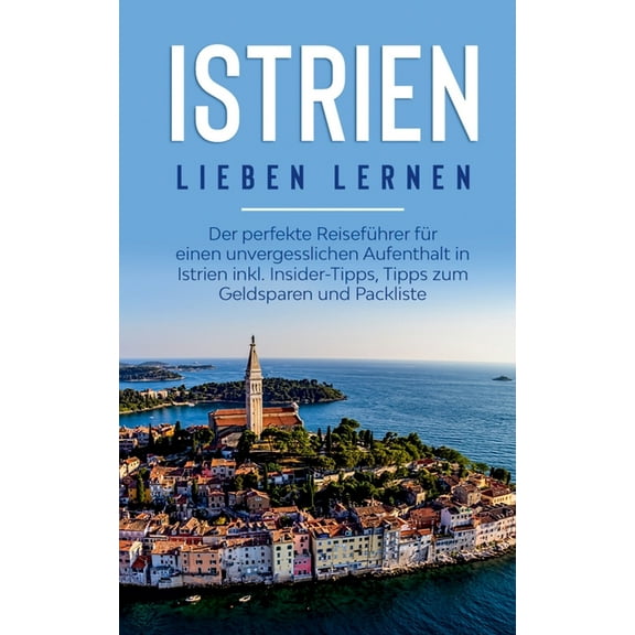 Istrien lieben lernen: Der perfekte ReisefÃ¼hrer fÃ¼r einen unvergesslichen Aufenthalt in Istrien inkl. Insider-Tipps, Tip, (Paperback)