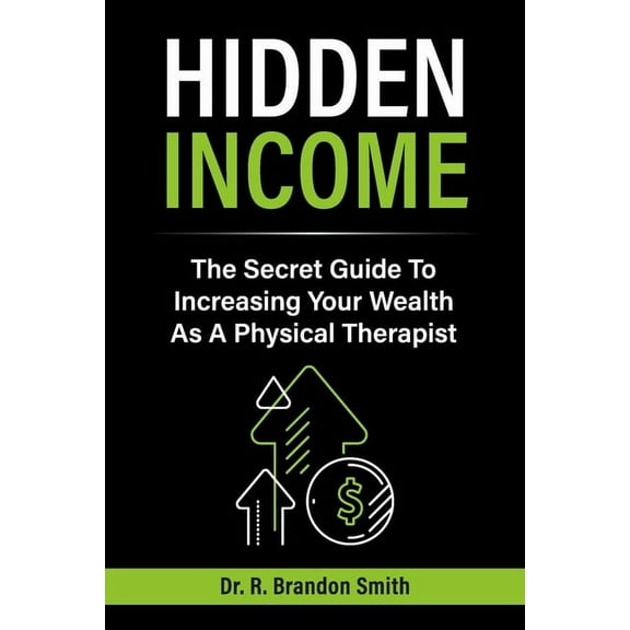 Hidden Income : The Secret Guide To Increasing Your Wealth As A Physical Therapist (Paperback)