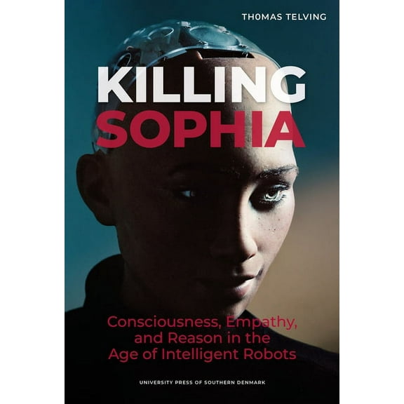 Studies in Philosophy: Killing Sophia : Consciousness, Empathy, and Reason in the Age of Intelligent Robotsvolume 27 (Paperback)