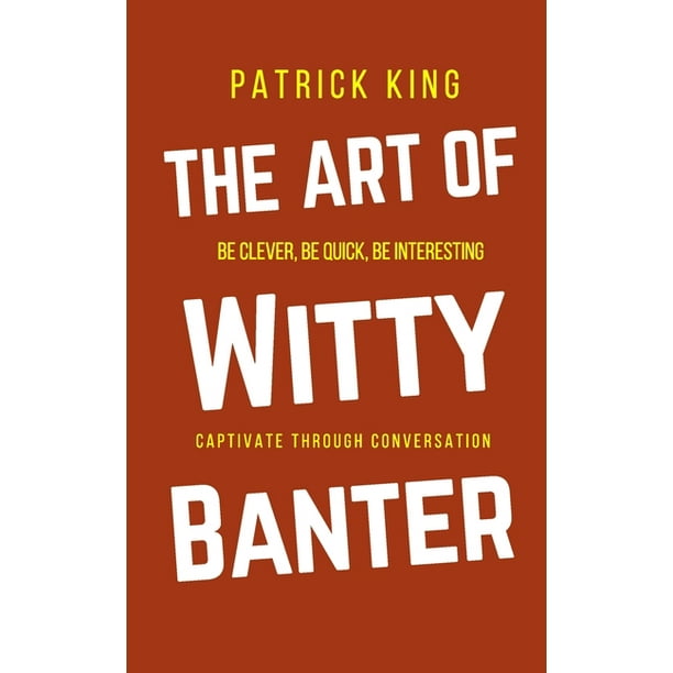 The Art of Witty Banter Be Clever, Be Quick, Be Interesting Create