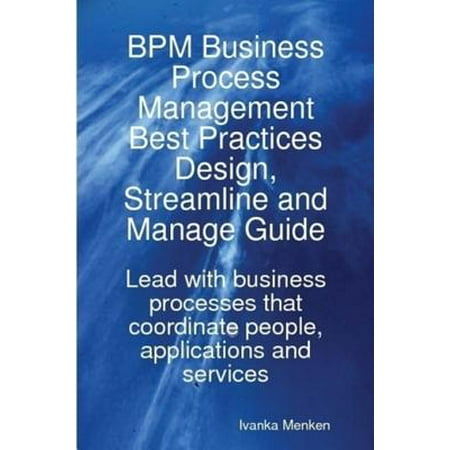 BPM Business Process Management Best Practices Design, Streamline and Manage Guide - Lead with business processes that coordinate people, applications and services - (Bid Management Process Best Practice)