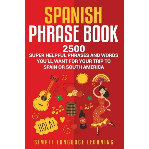 Spanish Phrase Book: 2500 Super Helpful Phrases and Words You'll Want for Your Trip to Spain or South America, (Paperback)