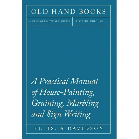 Practical Manual of House-painting, Graining, Marbling and Sign Writing
