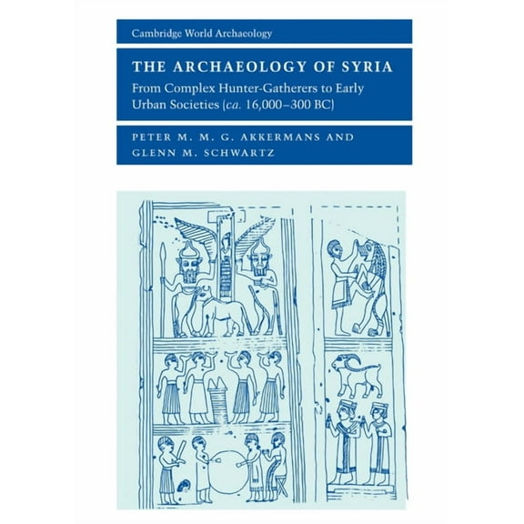 Cambridge World Archaeology The Archaeology of Syria: From Complex Hunter-Gatherers to Early Urban Societies (C.16,000 300 BC), (Hardcover)