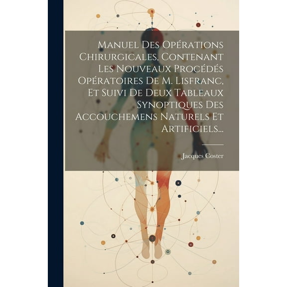 Manuel Des Opérations Chirurgicales, Contenant Les Nouveaux Procédés Opératoires De M. Lisfranc, Et Suivi De Deux Tableaux Synoptiques Des Accouchemens Naturels Et Artificiels... (Paperback)