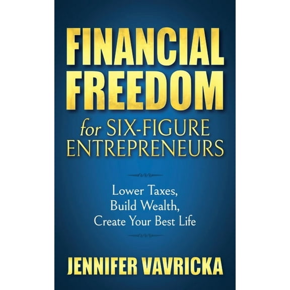 Financial Freedom for Six-Figure Entrepreneurs: Lower Taxes, Build Wealth, Create Your Best Life (Hardcover)