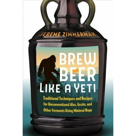 Brew Beer Like a Yeti: Traditional Techniques and Recipes for Unconventional Ales Gruits and Other Ferments Using Minimal Hops (Paperback)