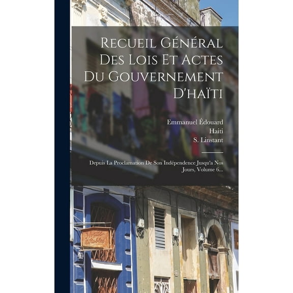 Recueil Général Des Lois Et Actes Du Gouvernement D'haïti: Depuis La Proclamation De Son Indépendence Jusqu'a Nos Jours, Volume 6... (Hardcover)