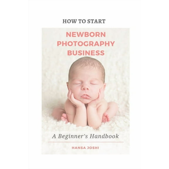 How to Start A Newborn Photography Business: A Beginner's Handbook, (Paperback)