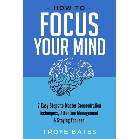 How to Focus Your Mind: 7 Easy Steps to Master Concentration Techniques, Attention Management & Staying Focused, (Paperback)
