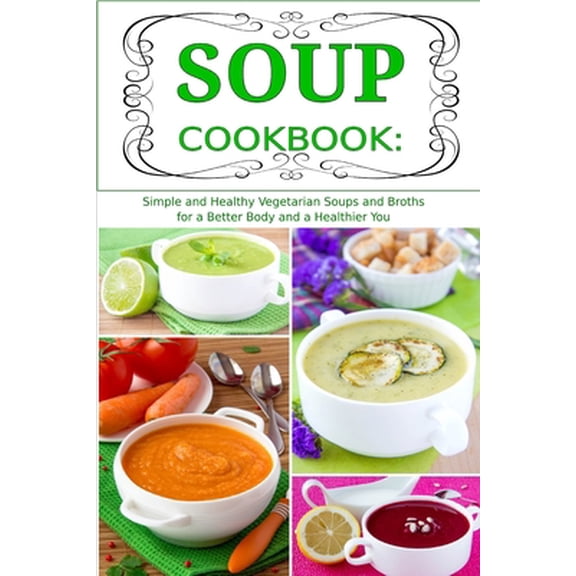 Pre-Owned Soup Cookbook: Simple and Healthy Vegetarian Soups and Broths for a Better Body and a Healthier You: Healthy Recipes for Weight Loss (Paperback) 1520665792 9781520665795