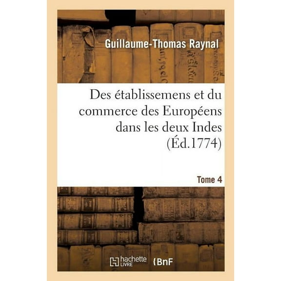 Histoire Philosophique Et Politique Des Établissemens Et Du Commerce Des Européens: Dans Les Deux Indes. Tome 4 (Paperback)
