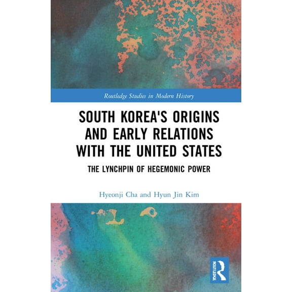 Routledge Studies in Modern History South Korea's Origins and Early Relations with the United States: The Lynchpin of Hegemonic Power, (Hardcover)