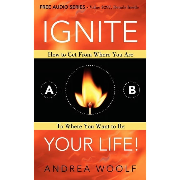 Ignite Your Life!: How to Get from Where You Are to Where You Want to Be, (Paperback)