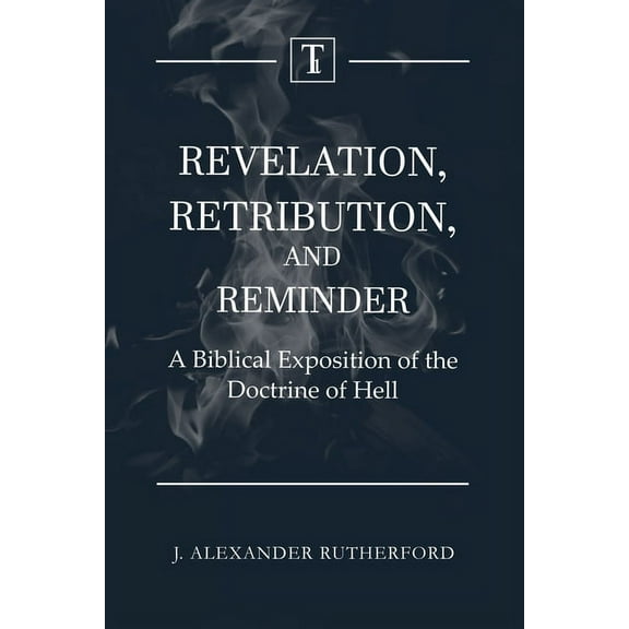 Revelation, Retribution, and Reminder: A Biblical Exposition of the Doctrine of Hell, (Paperback)