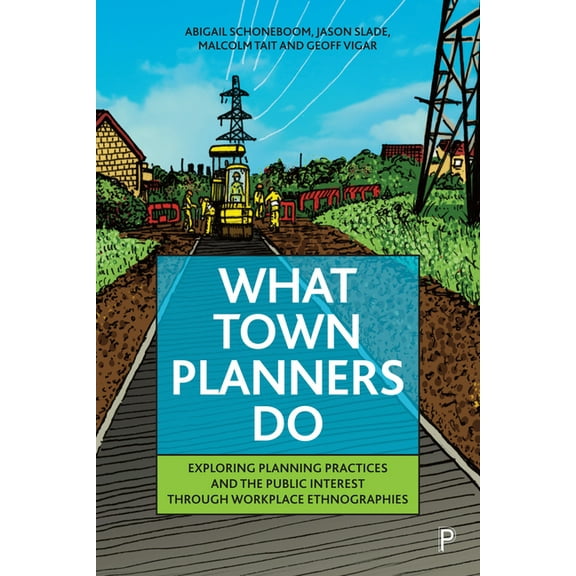 What Town Planners Do: Exploring Planning Practices and the Public Interest Through Workplace Ethnographies, (Hardcover)