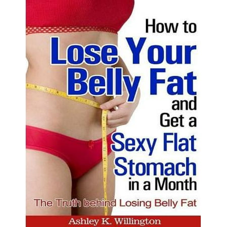 How to Lose Your Belly Fat and Get a Sexy Flat Stomach In a Month: The Truth Behind Losing Belly Fat - (Best Way To Lose Stomach Fat)
