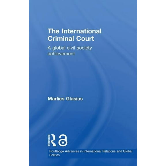 Routledge Advances in International Rela The International Criminal Court: A Global Civil Society Achievement, (Hardcover)