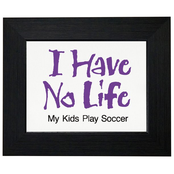 I Have No Life My Kids Play Soccer Parent Support Framed Print Poster Wall Or Desk Mount Options Walmart Com Walmart Com