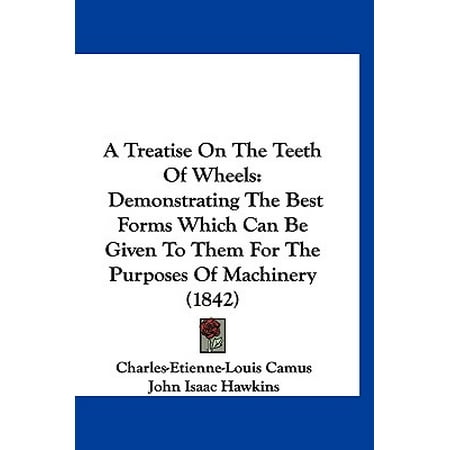 A Treatise on the Teeth of Wheels : Demonstrating the Best Forms Which Can Be Given to Them for the Purposes of Machinery