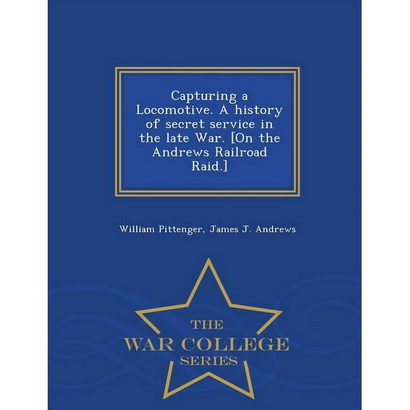 Capturing a Locomotive. a History of Secret Service in the Late War. [On the Andrews Railroad Raid.] - War College Serie, (Paperback)