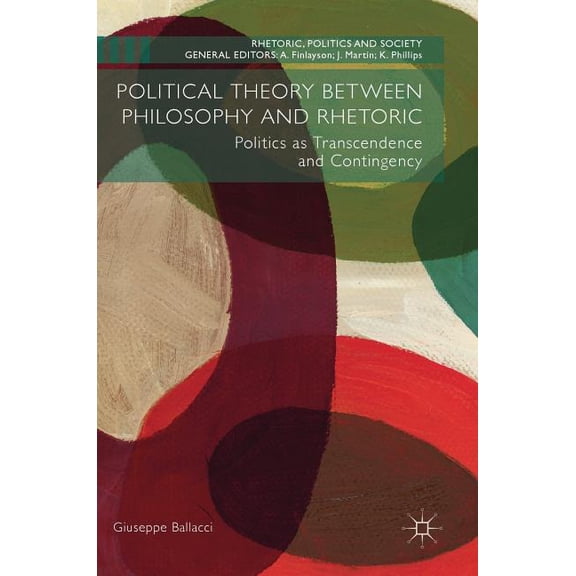 Rhetoric, Politics and Society Political Theory Between Philosophy and Rhetoric: Politics as Transcendence and Contingency, (Hardcover)