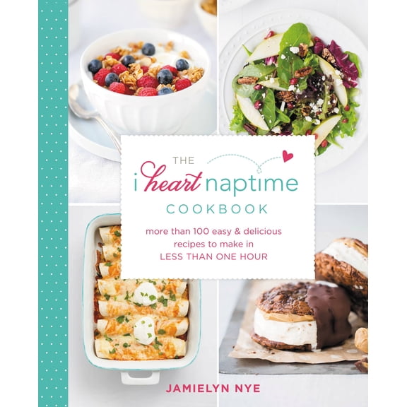 The I Heart Naptime Cookbook : More Than 100 Easy & Delicious Recipes to Make in Less Than One Hour (Hardcover)