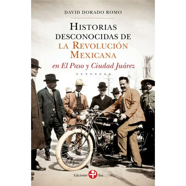 Historias desconocidas de la Revolución Mexicana en El Paso y Ciudad Juárez Ediciones Era 9786074454673